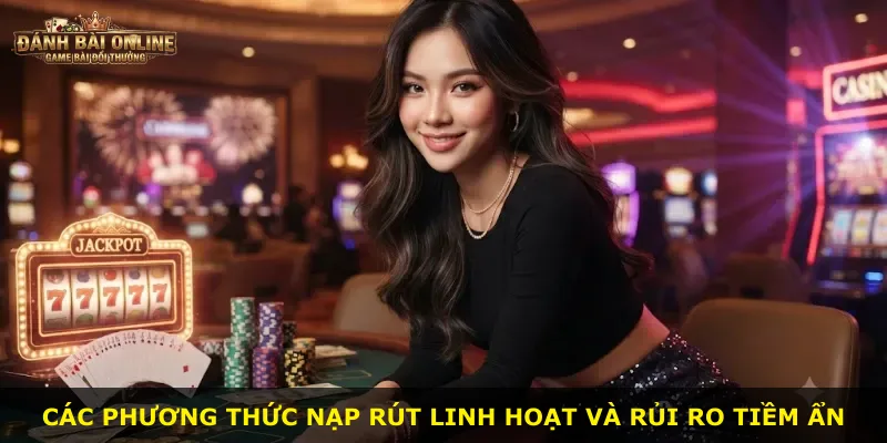 Các phương thức nạp rút linh hoạt và rủi ro tiềm ẩn