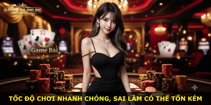 Tốc độ chơi nhanh chóng, sai lầm có thể tốn kém